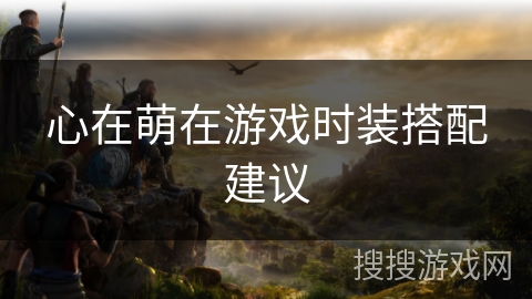 心在萌在游戏时装搭配建议 心在萌在游戏时装搭配建议