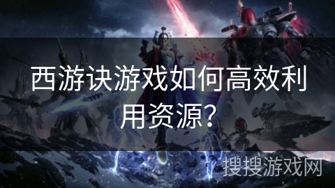 西游诀游戏如何高效利用资源？