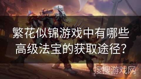 繁花似锦游戏中有哪些高级法宝的获取途径？