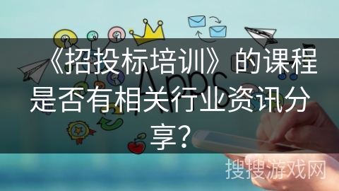 《招投标培训》的课程是否有相关行业资讯分享？