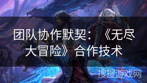 团队协作默契:《无尽大冒险》合作技术 团队协作默契:《无尽大冒险》合作技术