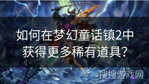 如何在梦幻童话镇2中获得更多稀有道具？