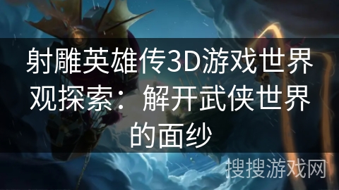 射雕英雄传3D游戏世界观探索：解开武侠世界的面纱