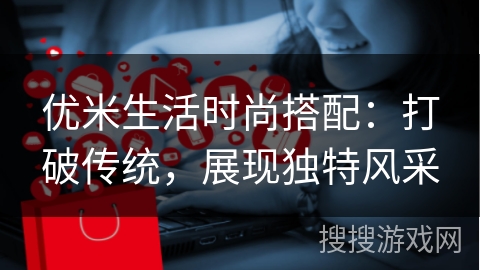 优米生活时尚搭配：打破传统，展现独特风采