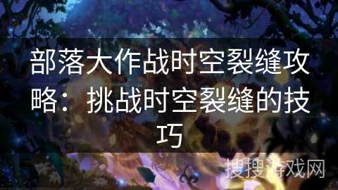 部落大作战时空裂缝攻略:挑战时空裂缝的技巧 部落大作战时空裂缝攻略:挑战时空裂缝的技巧