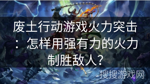 废土行动游戏火力突击：怎样用强有力的火力制胜敌人？