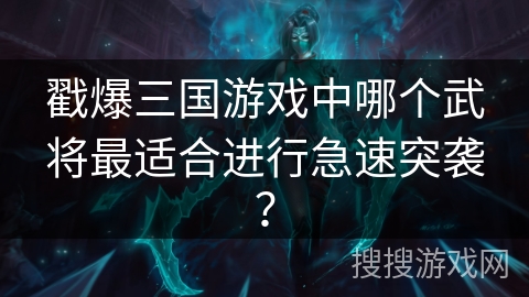 戳爆三国游戏中哪个武将最适合进行急速突袭? 戳爆三国游戏中哪个武将最适合进行急速突袭?