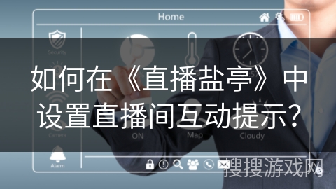 如何在《直播盐亭》中设置直播间互动提示? 如何在《直播盐亭》中设置直播间互动提示?