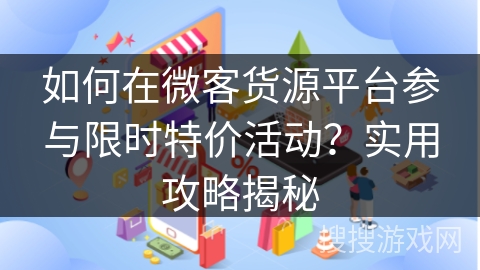如何在微客货源平台参与限时特价活动？实用攻略揭秘