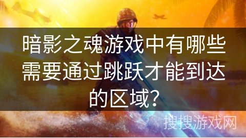 暗影之魂游戏中有哪些需要通过跳跃才能到达的区域？