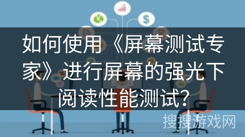 如何使用《屏幕测试专家》进行屏幕的强光下阅读性能测试? 如何使用《屏幕测试专家》进行屏幕的强光下阅读性能测试?
