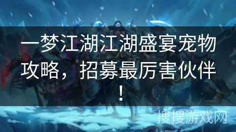 一梦江湖江湖盛宴宠物攻略，招募最厉害伙伴！
