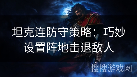 坦克连防守策略:巧妙设置阵地击退敌人 坦克连防守策略:巧妙设置阵地击退敌人