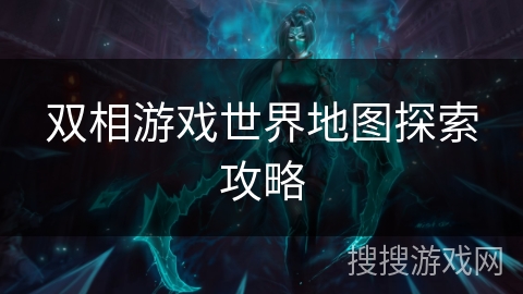 双相游戏世界地图探索攻略
