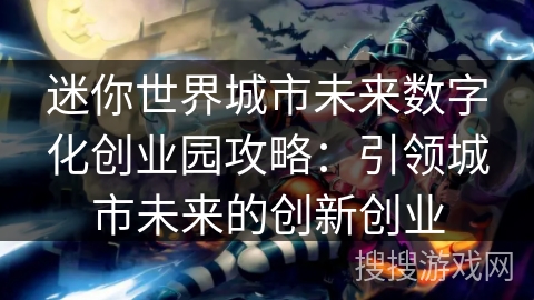 迷你世界城市未来数字化创业园攻略:引领城市未来的创新创业 迷你世界城市未来数字化创业园攻略:引领城市未来的创新创业