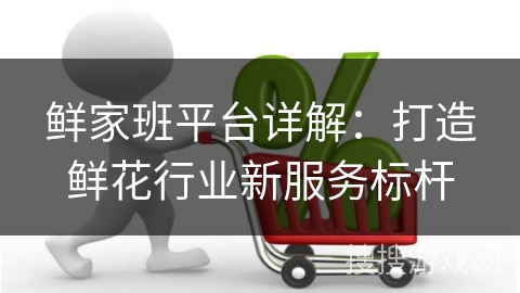 鲜家班平台详解：打造鲜花行业新服务标杆