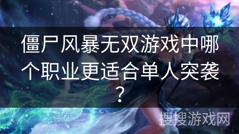 僵尸风暴无双游戏中哪个职业更适合单人突袭？