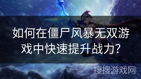 如何在僵尸风暴无双游戏中快速提升战力？