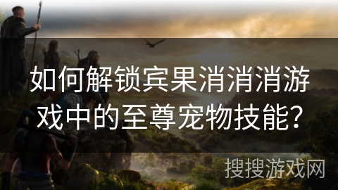 如何解锁宾果消消消游戏中的至尊宠物技能? 如何解锁宾果消消消游戏中的至尊宠物技能?