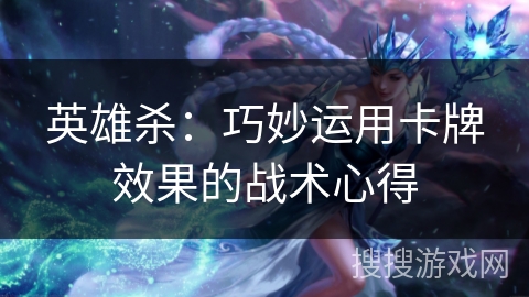 英雄杀:巧妙运用卡牌效果的战术心得 英雄杀:巧妙运用卡牌效果的战术心得