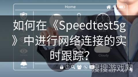 如何在《Speedtest5g》中进行网络连接的实时跟踪? 如何在《Speedtest5g》中进行网络连接的实时跟踪?