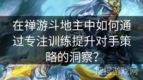 在禅游斗地主中如何通过专注训练提升对手策略的洞察？