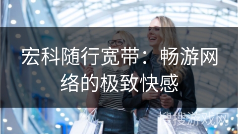 宏科随行宽带：畅游网络的极致快感