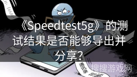 《Speedtest5g》的测试结果是否能够导出并分享? 《Speedtest5g》的测试结果是否能够导出并分享?