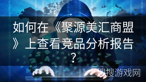 如何在《聚源美汇商盟》上查看竞品分析报告？