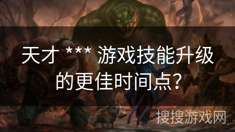 天才 *** 游戏技能升级的更佳时间点? 天才 *** 游戏技能升级的更佳时间点?