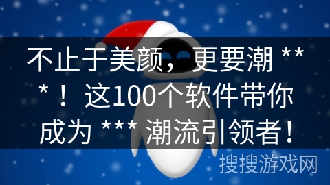 不止于美颜，更要潮 *** ！这100个软件带你成为 *** 潮流引领者！