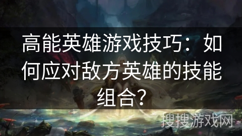 高能英雄游戏技巧:如何应对敌方英雄的技能组合? 高能英雄游戏技巧:如何应对敌方英雄的技能组合?