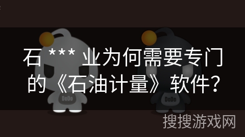 石 *** 业为何需要专门的《石油计量》软件? 石 *** 业为何需要专门的《石油计量》软件?