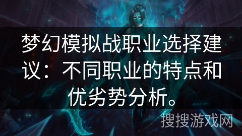梦幻模拟战职业选择建议：不同职业的特点和优劣势分析。