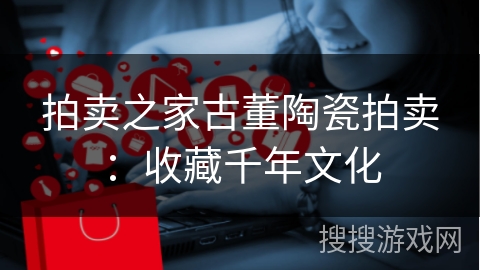 拍卖之家古董陶瓷拍卖：收藏千年文化