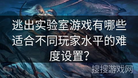 逃出实验室游戏有哪些适合不同玩家水平的难度设置? 逃出实验室游戏有哪些适合不同玩家水平的难度设置?