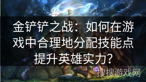 金铲铲之战:如何在游戏中合理地分配技能点提升英雄实力? 金铲铲之战:如何在游戏中合理地分配技能点提升英雄实力?