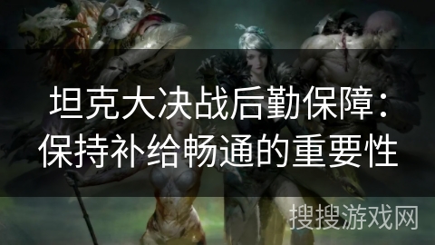 坦克大决战后勤保障：保持补给畅通的重要性