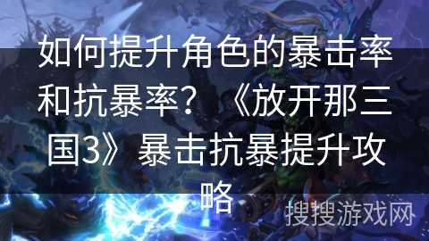如何提升角色的暴击率和抗暴率？《放开那三国3》暴击抗暴提升攻略