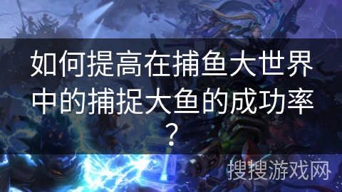 如何提高在捕鱼大世界中的捕捉大鱼的成功率？