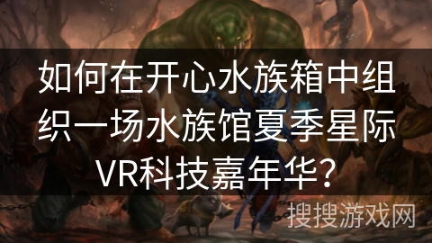 如何在开心水族箱中组织一场水族馆夏季星际VR科技嘉年华? 如何在开心水族箱中组织一场水族馆夏季星际VR科技嘉年华?