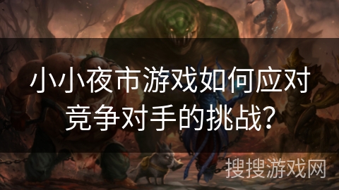 小小夜市游戏如何应对竞争对手的挑战? 小小夜市游戏如何应对竞争对手的挑战?