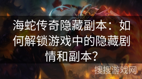 海蛇传奇隐藏副本:如何解锁游戏中的隐藏剧情和副本? 海蛇传奇隐藏副本:如何解锁游戏中的隐藏剧情和副本?