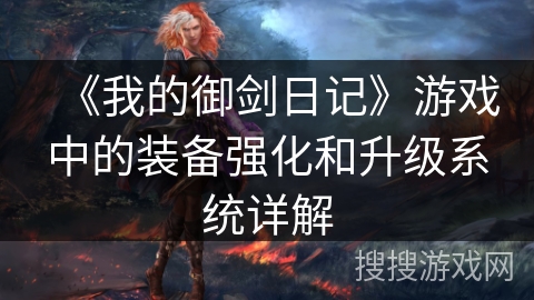 《我的御剑日记》游戏中的装备强化和升级系统详解 《我的御剑日记》游戏中的装备强化和升级系统详解