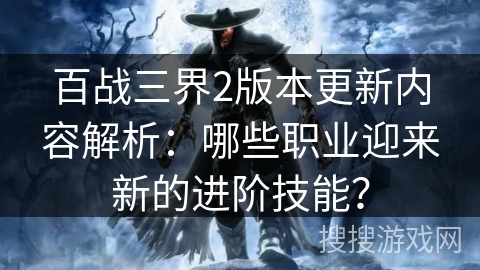 百战三界2版本更新内容解析:哪些职业迎来新的进阶技能? 百战三界2版本更新内容解析:哪些职业迎来新的进阶技能?