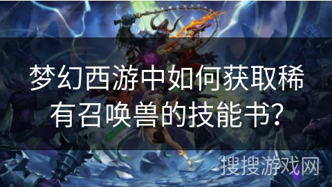 梦幻西游中如何获取稀有召唤兽的技能书？