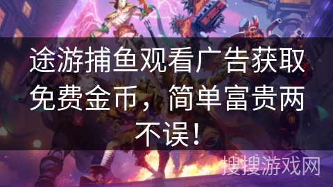 途游捕鱼观看广告获取免费金币，简单富贵两不误！