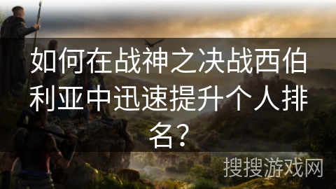 如何在战神之决战西伯利亚中迅速提升个人排名? 如何在战神之决战西伯利亚中迅速提升个人排名?