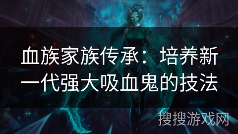 血族家族传承：培养新一代强大吸血鬼的技法