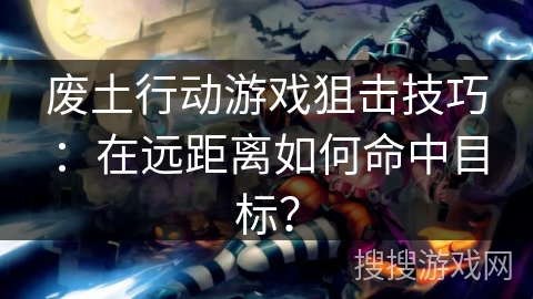 废土行动游戏狙击技巧:在远距离如何命中目标? 废土行动游戏狙击技巧:在远距离如何命中目标?